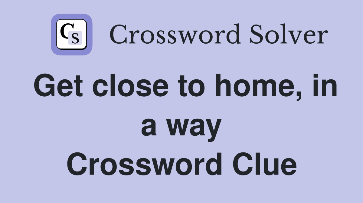 Get close to home, in a way Crossword Clue