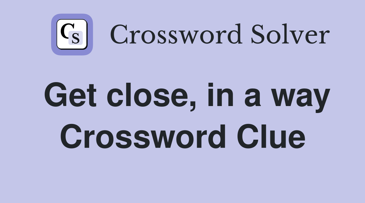 Get close, in a way Crossword Clue