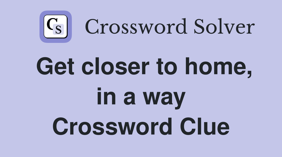 Get closer to home, in a way Crossword Clue