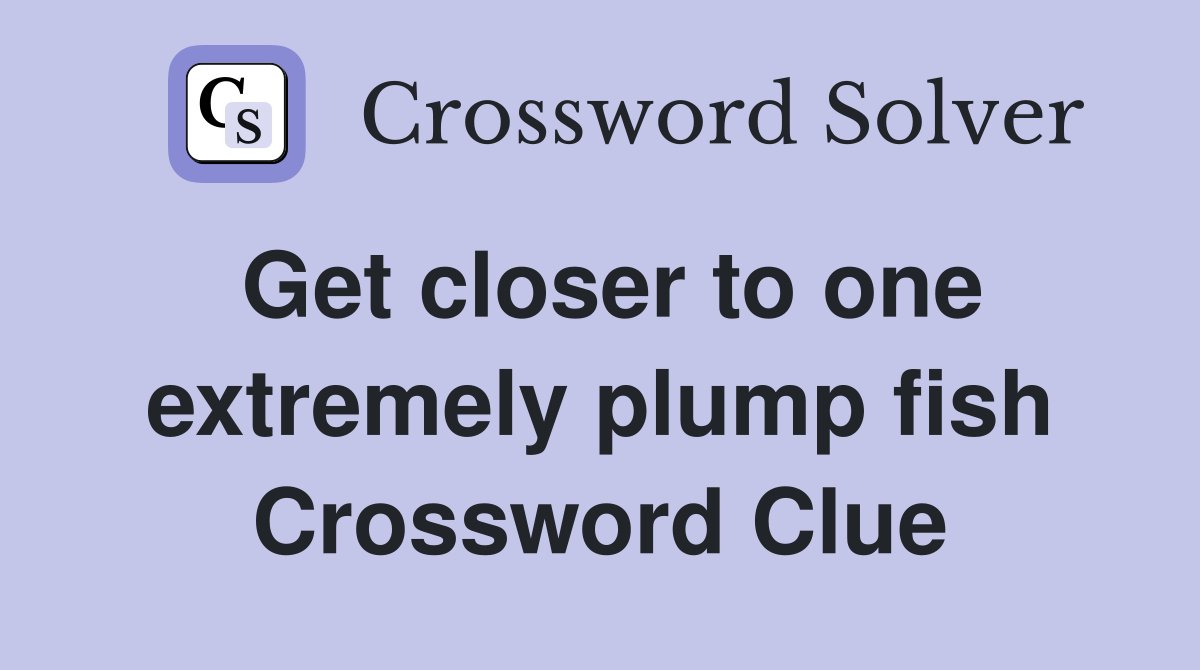 Get closer to one extremely plump fish Crossword Clue