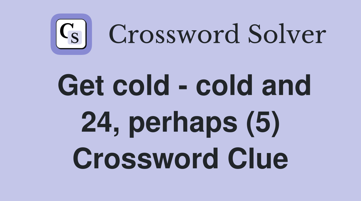 Get cold - cold and 24, perhaps (5) Crossword Clue