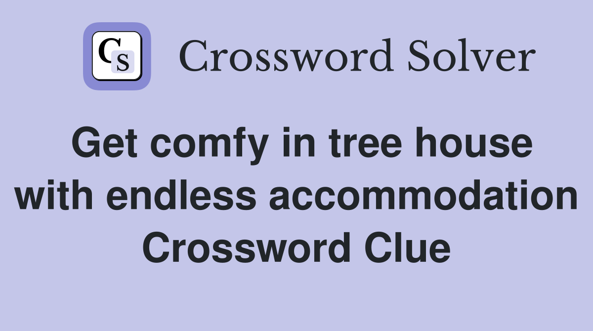 Get comfy in tree house with endless accommodation Crossword Clue