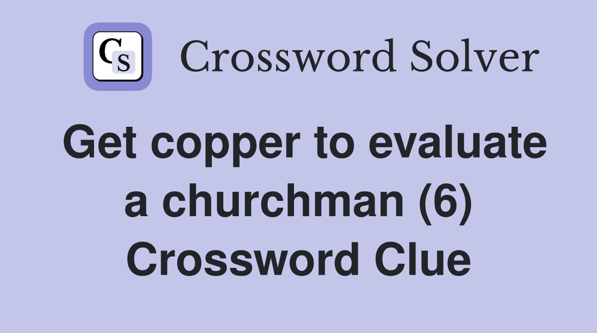 Get copper to evaluate a churchman (6) Crossword Clue