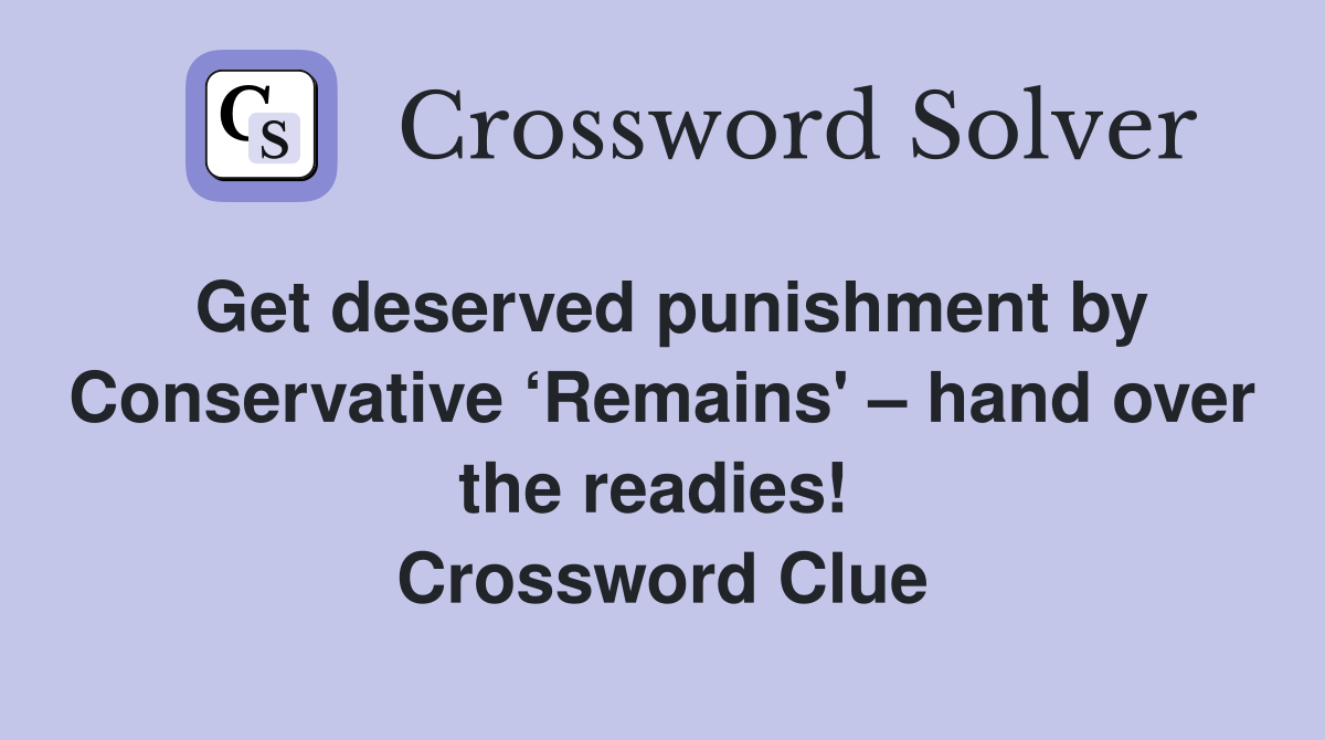 Get deserved punishment by Conservative ‘Remains' – hand over the readies!  Crossword Clue