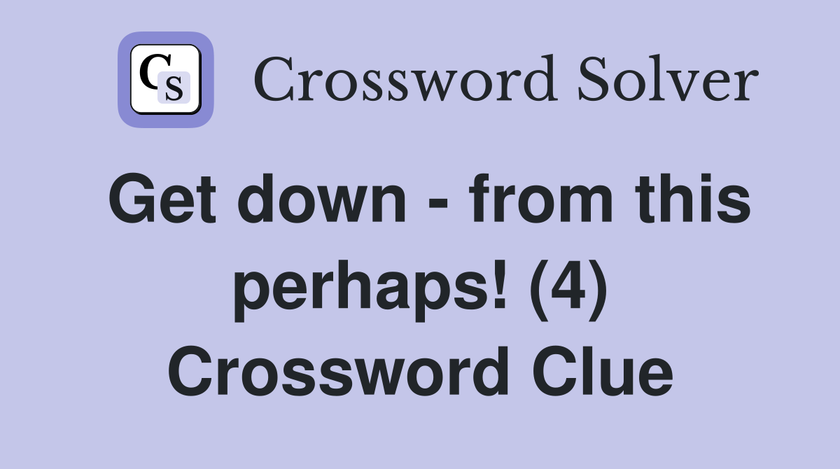 Get down - from this perhaps! (4) Crossword Clue