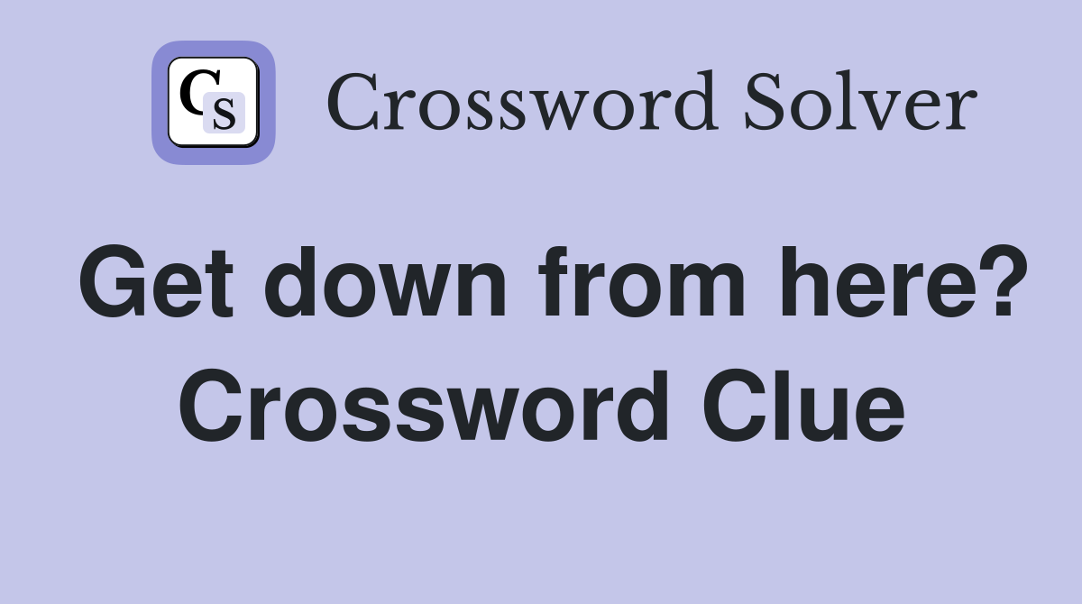 Get down from here? Crossword Clue