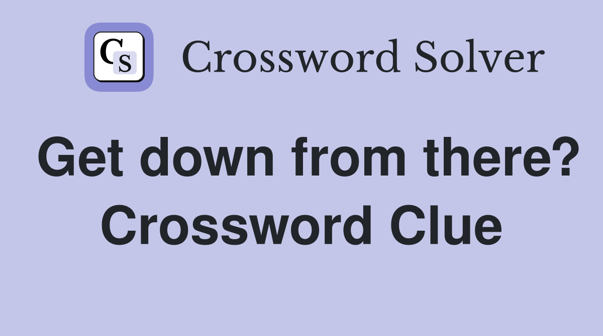 Get down from there? Crossword Clue