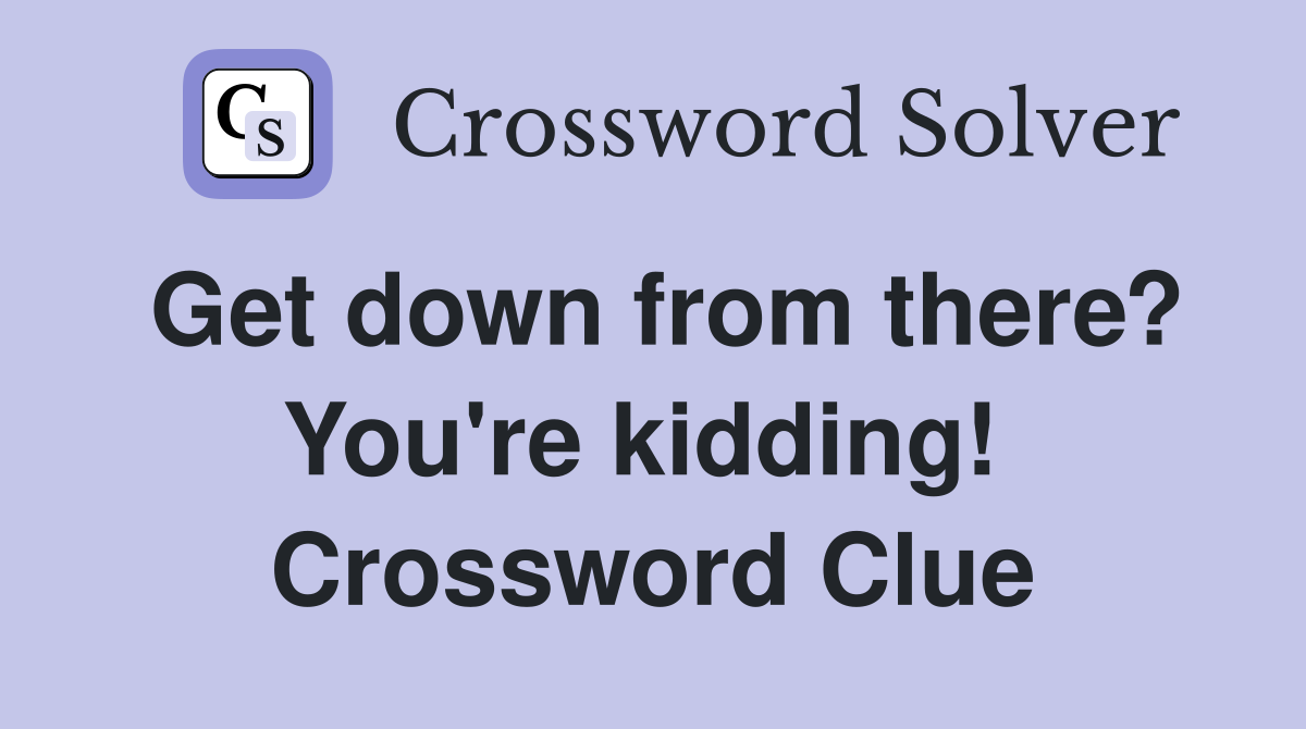 Get down from there? You're kidding!  Crossword Clue