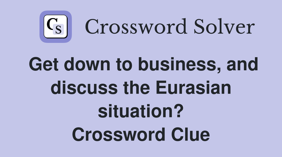 Get down to business, and discuss the Eurasian situation? Crossword Clue