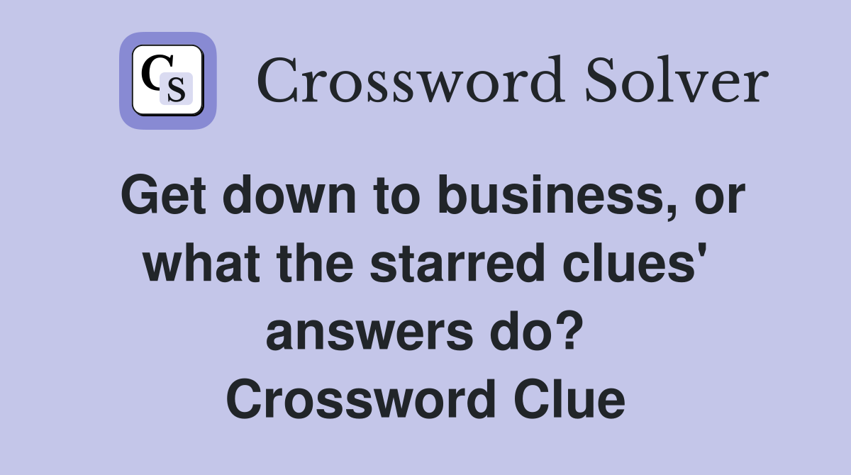 Get down to business, or what the starred clues' answers do? Crossword Clue