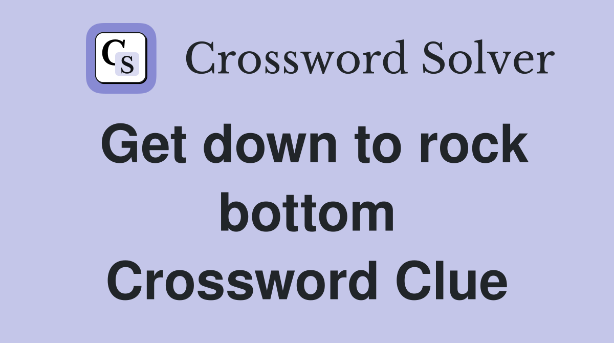 Get down to rock bottom Crossword Clue