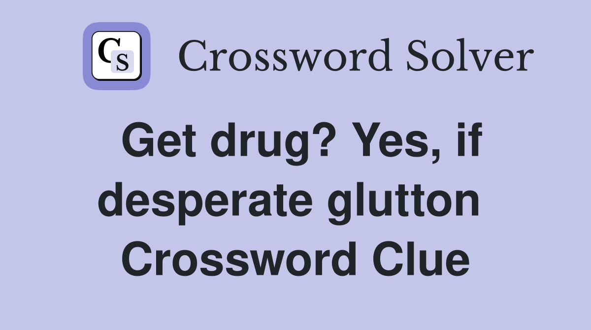 Get drug? Yes, if desperate glutton  Crossword Clue
