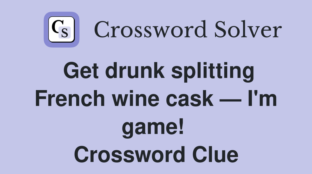 Get drunk splitting French wine cask — I'm game!  Crossword Clue