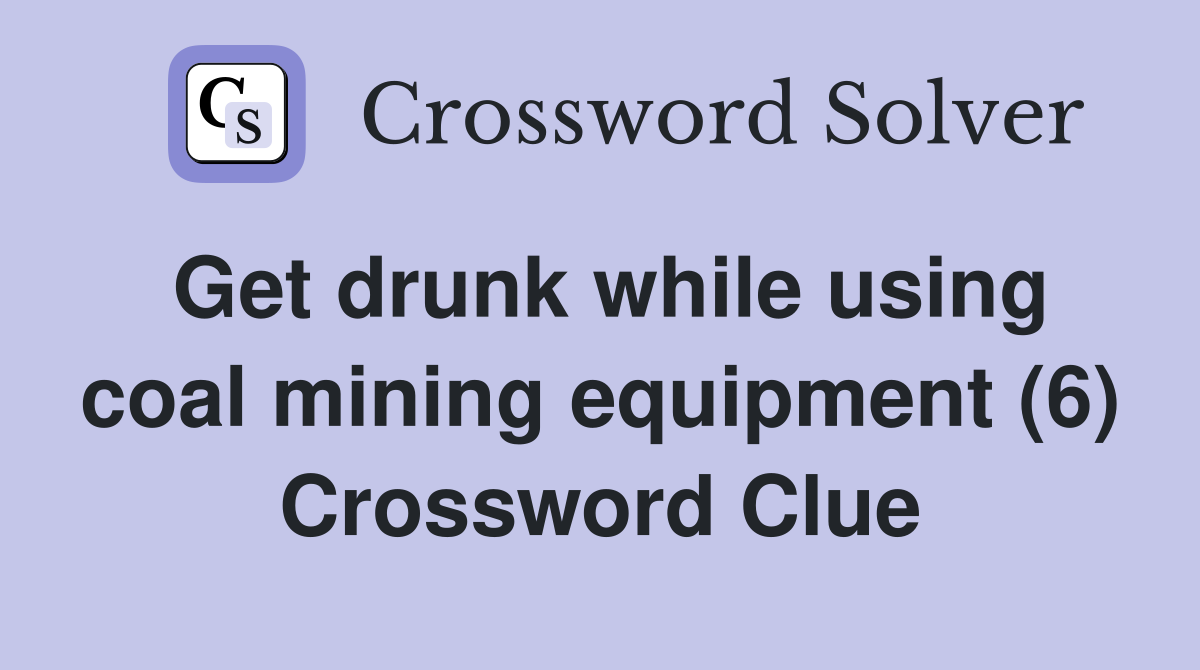Get drunk while using coal mining equipment (6) Crossword Clue
