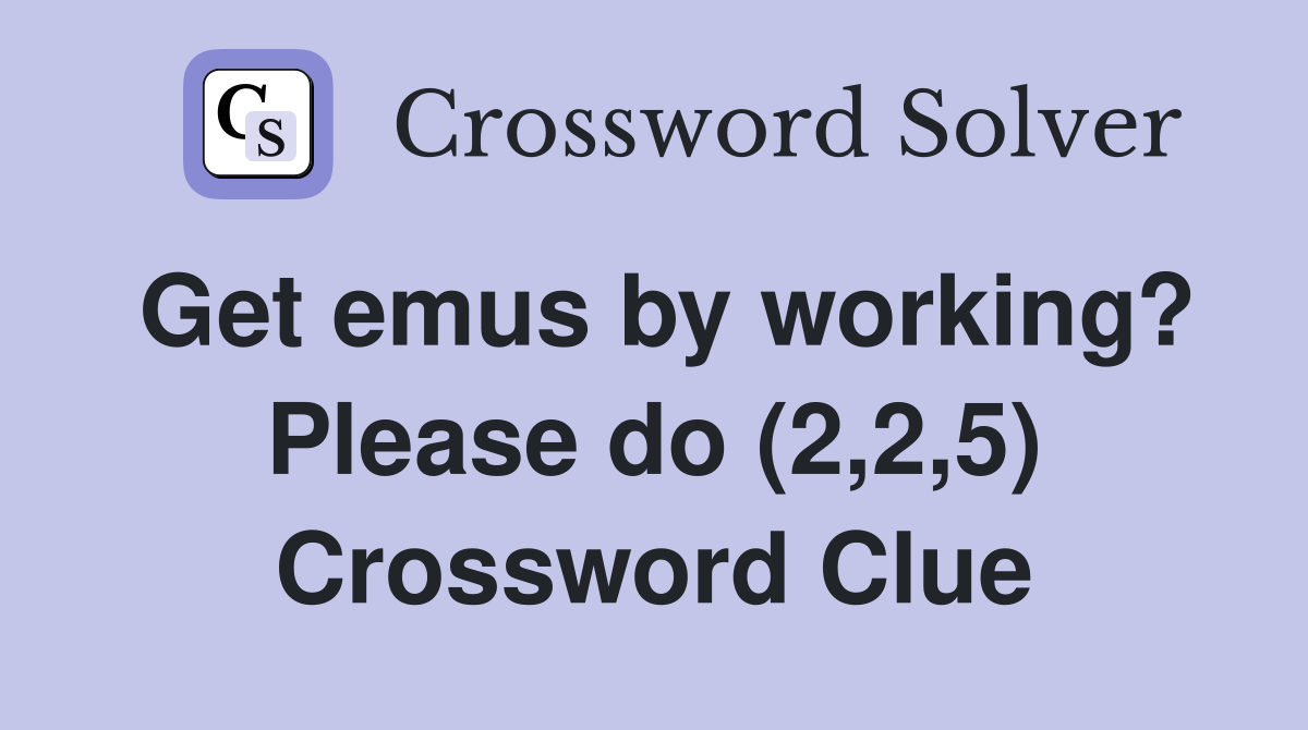 Get emus by working? Please do (2,2,5) Crossword Clue