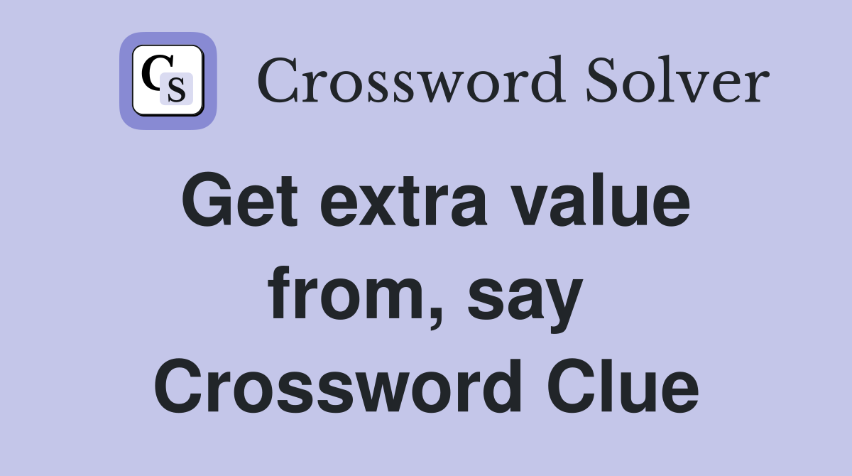 Get extra value from, say Crossword Clue