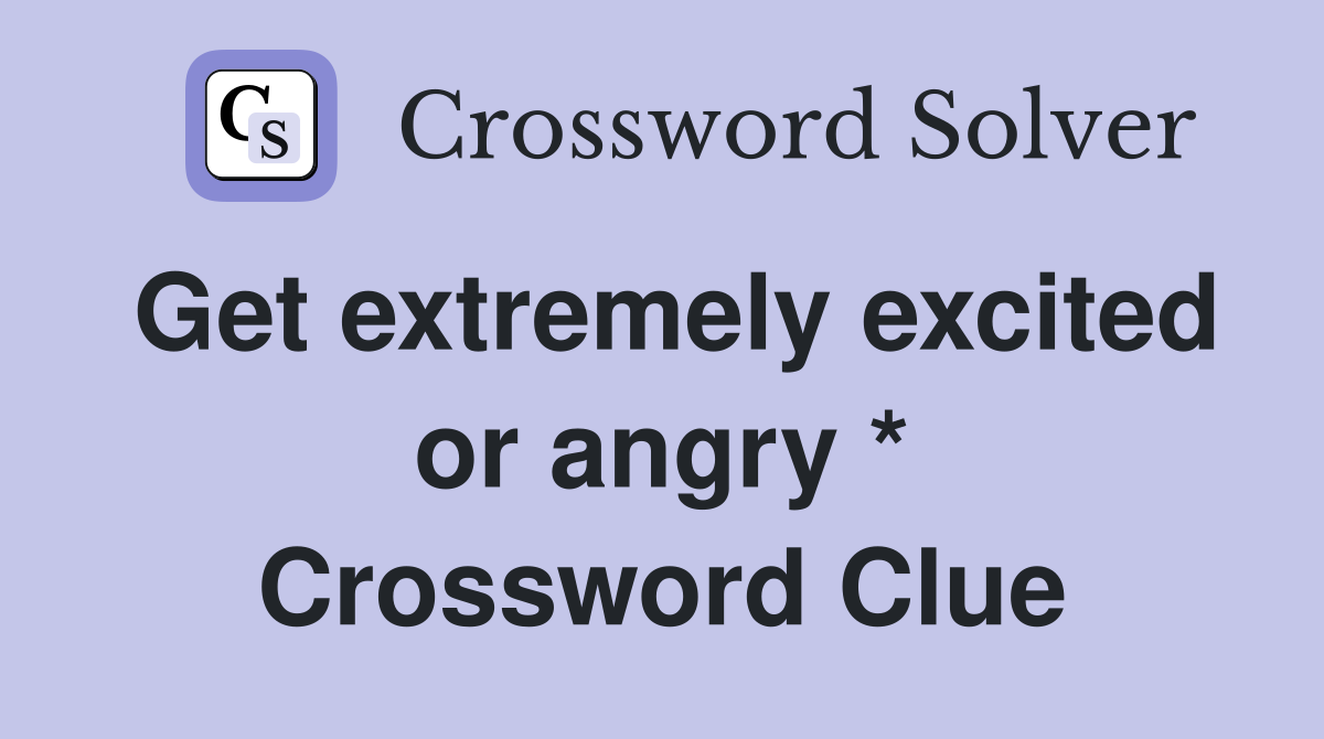 Get extremely excited or angry * Crossword Clue