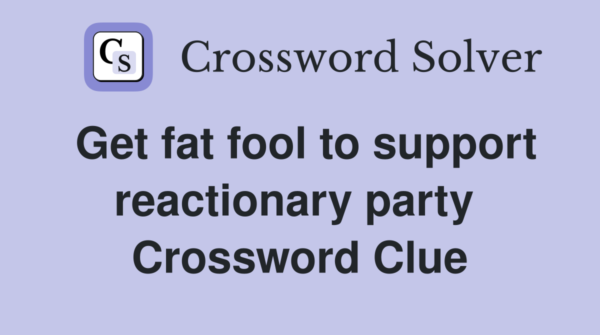 Get fat fool to support reactionary party  Crossword Clue