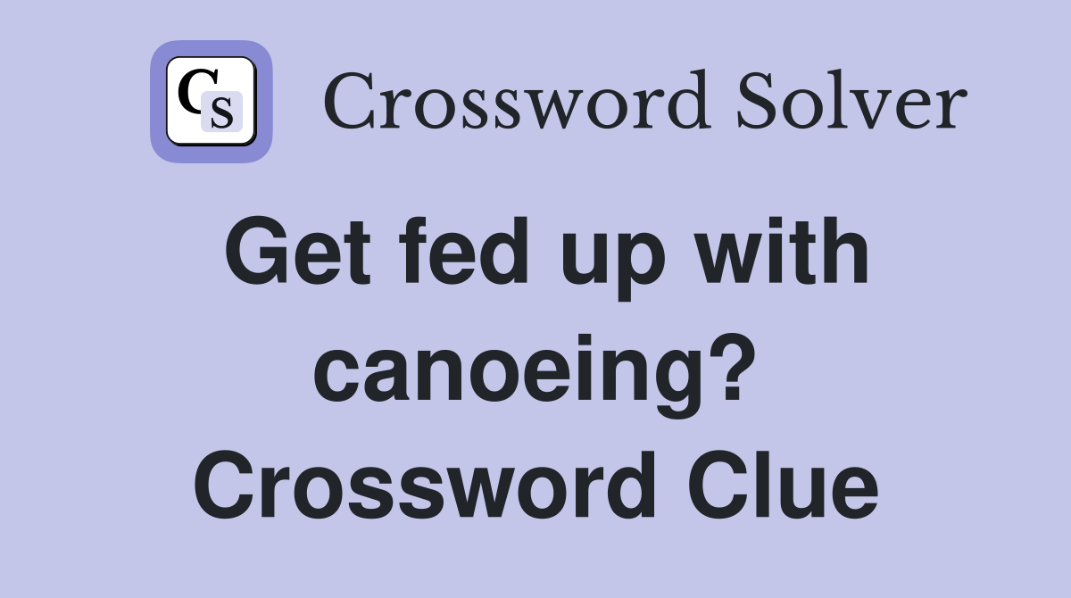Get fed up with canoeing? Crossword Clue