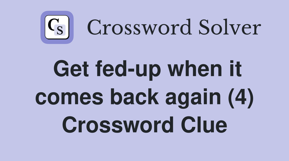 Get fed-up when it comes back again (4) Crossword Clue