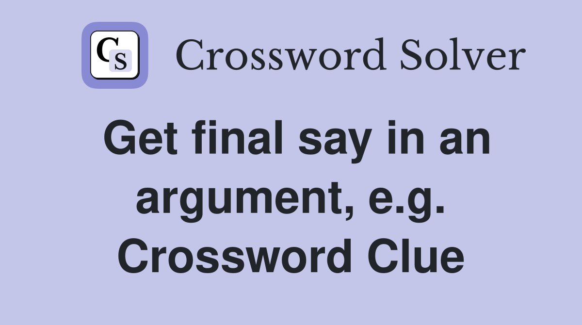 Get final say in an argument, e.g. Crossword Clue