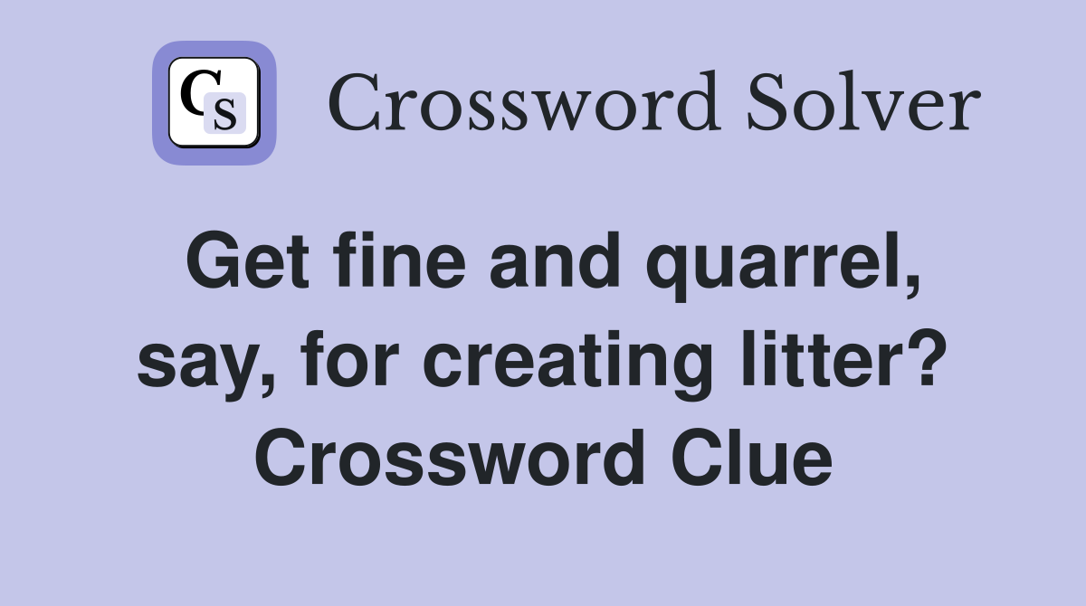 Get fine and quarrel, say, for creating litter? Crossword Clue