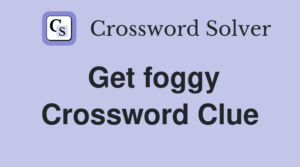 Get foggy Crossword Clue