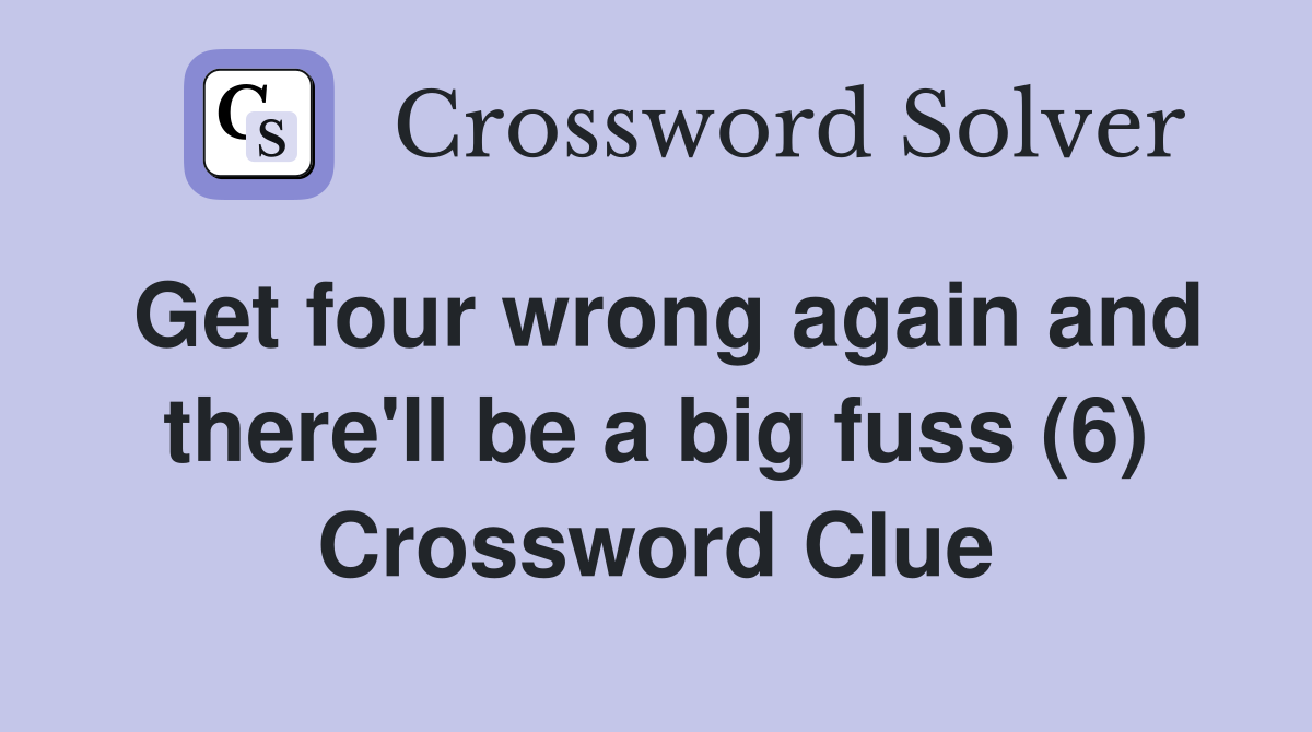 Get four wrong again and there'll be a big fuss (6) Crossword Clue