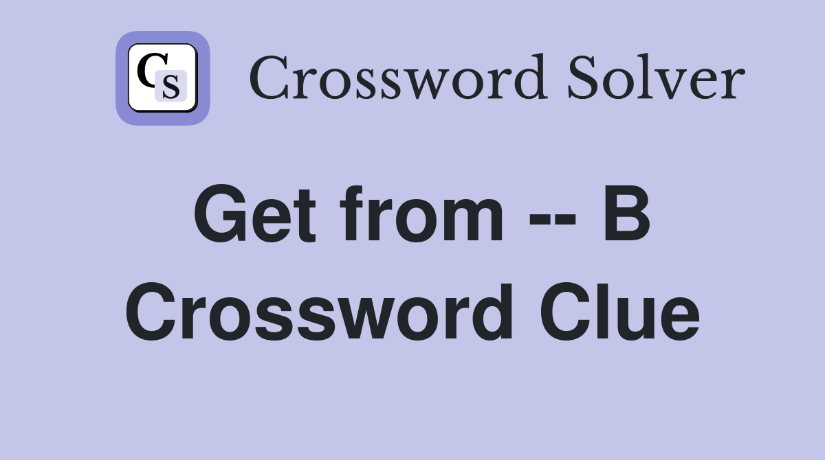 Get from -- B Crossword Clue