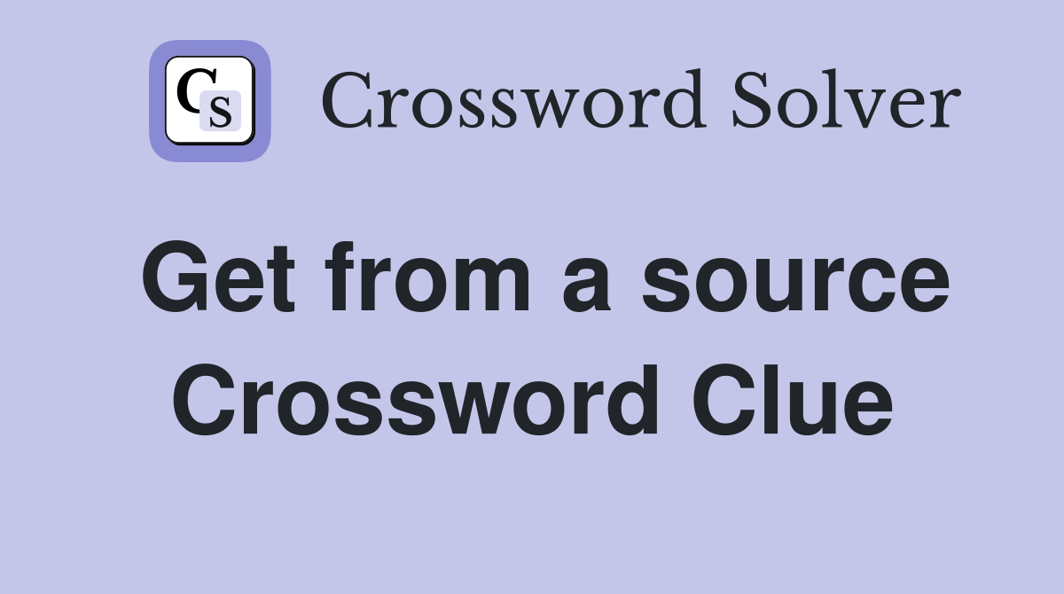 Get from a source Crossword Clue