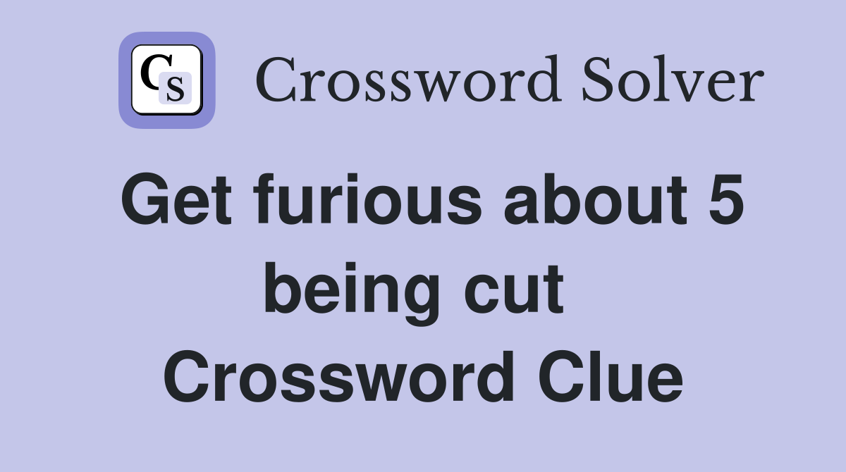 Get furious about 5 being cut  Crossword Clue