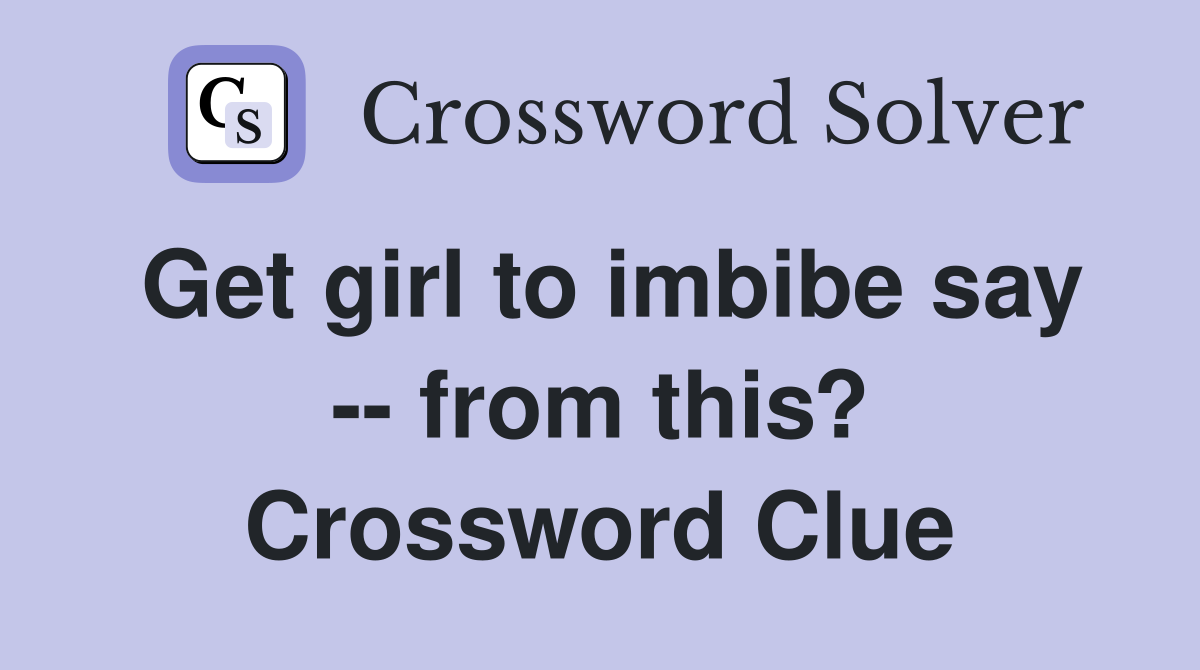 Get girl to imbibe say -- from this? Crossword Clue