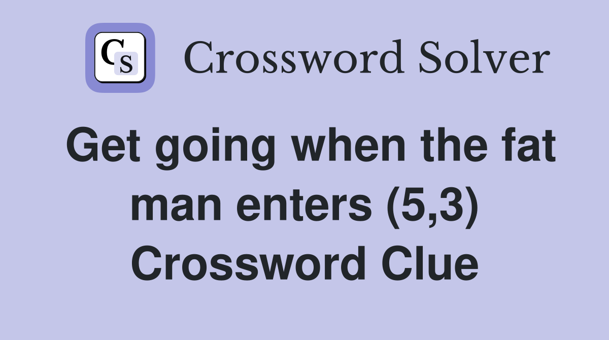 Get going when the fat man enters (5,3) Crossword Clue