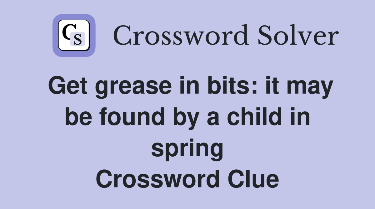 Get grease in bits: it may be found by a child in spring Crossword Clue