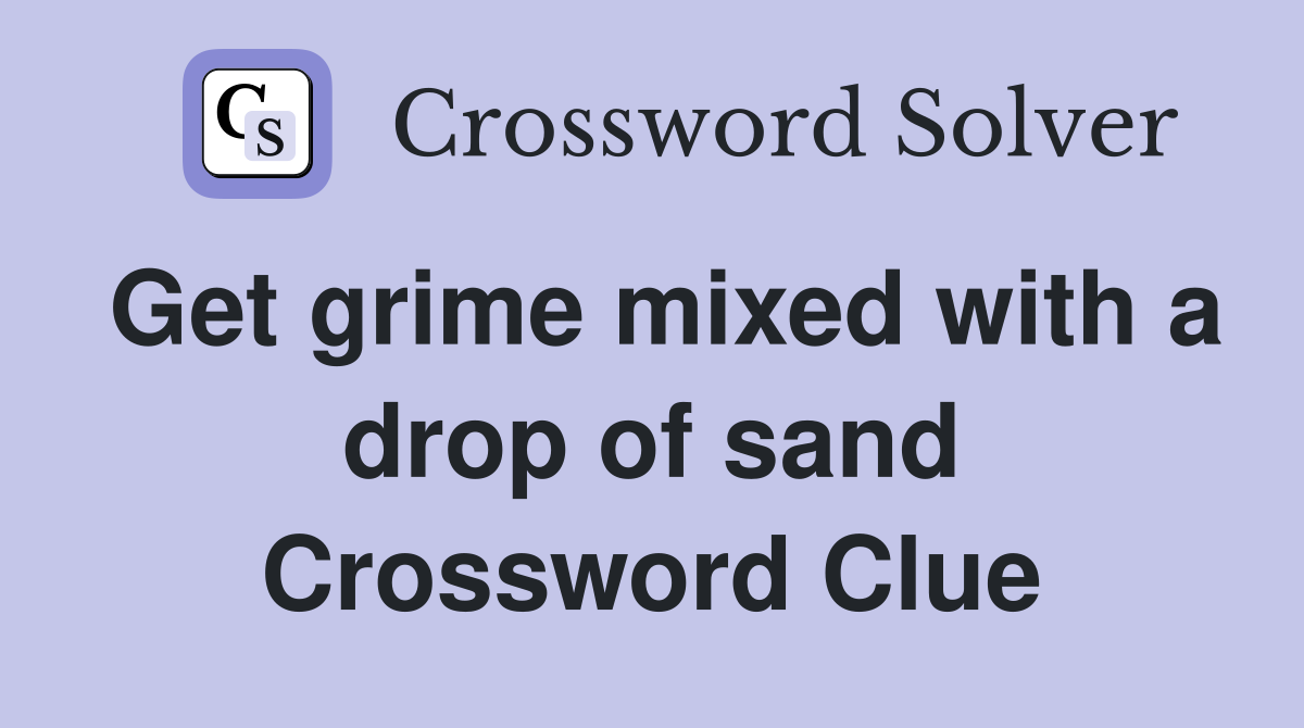 Get grime mixed with a drop of sand Crossword Clue