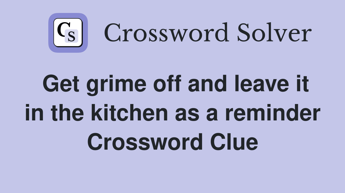 Get grime off and leave it in the kitchen as a reminder Crossword Clue