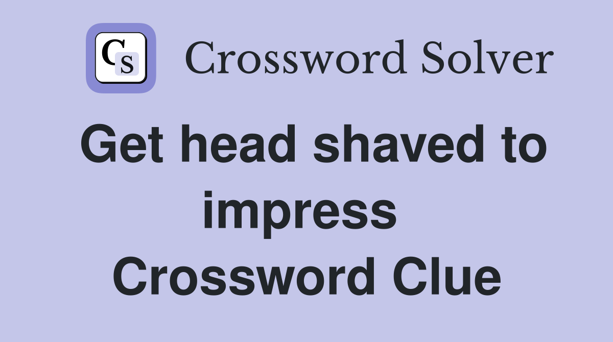 Get head shaved to impress  Crossword Clue