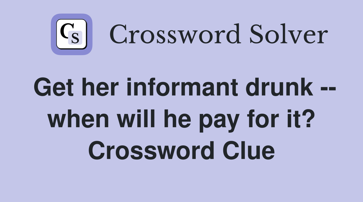 Get her informant drunk -- when will he pay for it? Crossword Clue