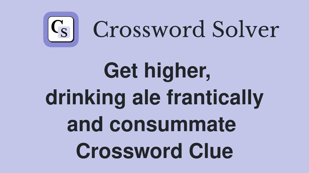Get higher, drinking ale frantically and consummate  Crossword Clue