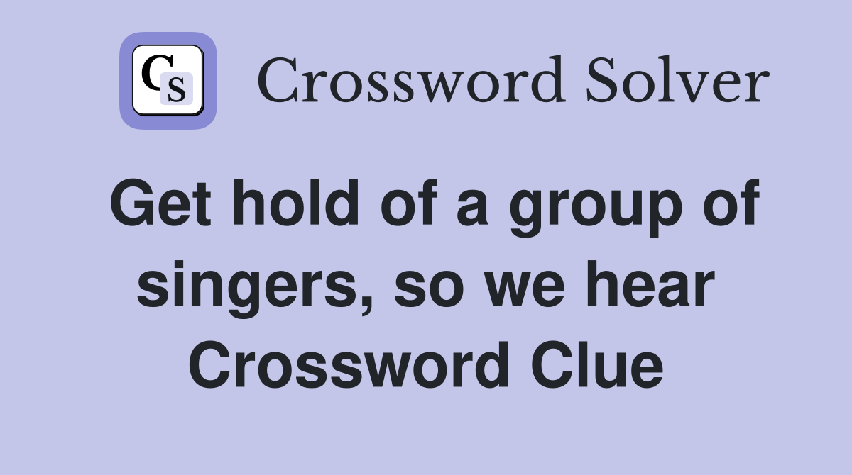 Get hold of a group of singers, so we hear Crossword Clue