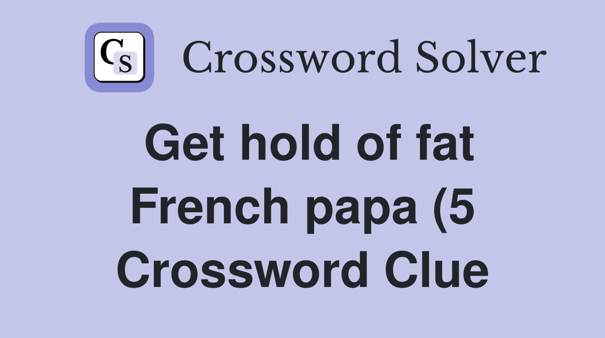 Get hold of fat French papa (5) Crossword Clue Answers Crossword Solver Get hold of fat French papa (5) Crossword Clue Answers Crossword Solver