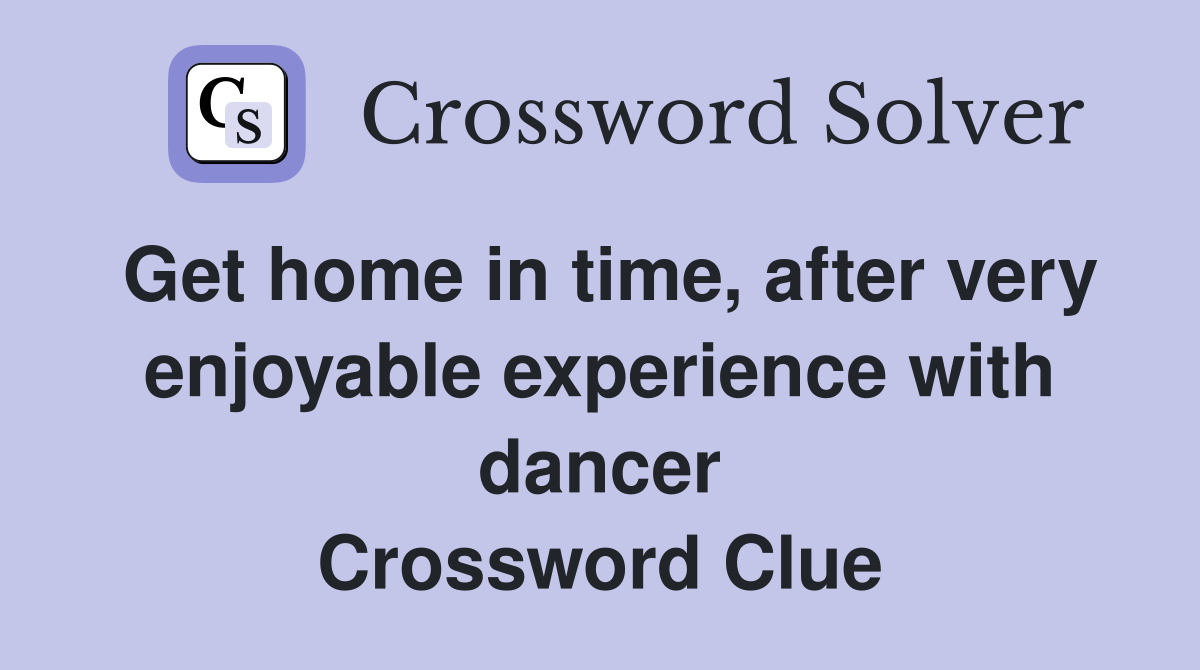 Get home in time, after very enjoyable experience with dancer Crossword Clue