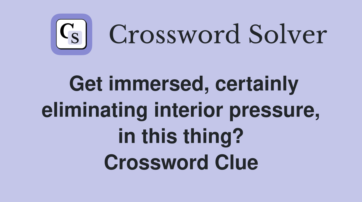 Get immersed, certainly eliminating interior pressure, in this thing? Crossword Clue
