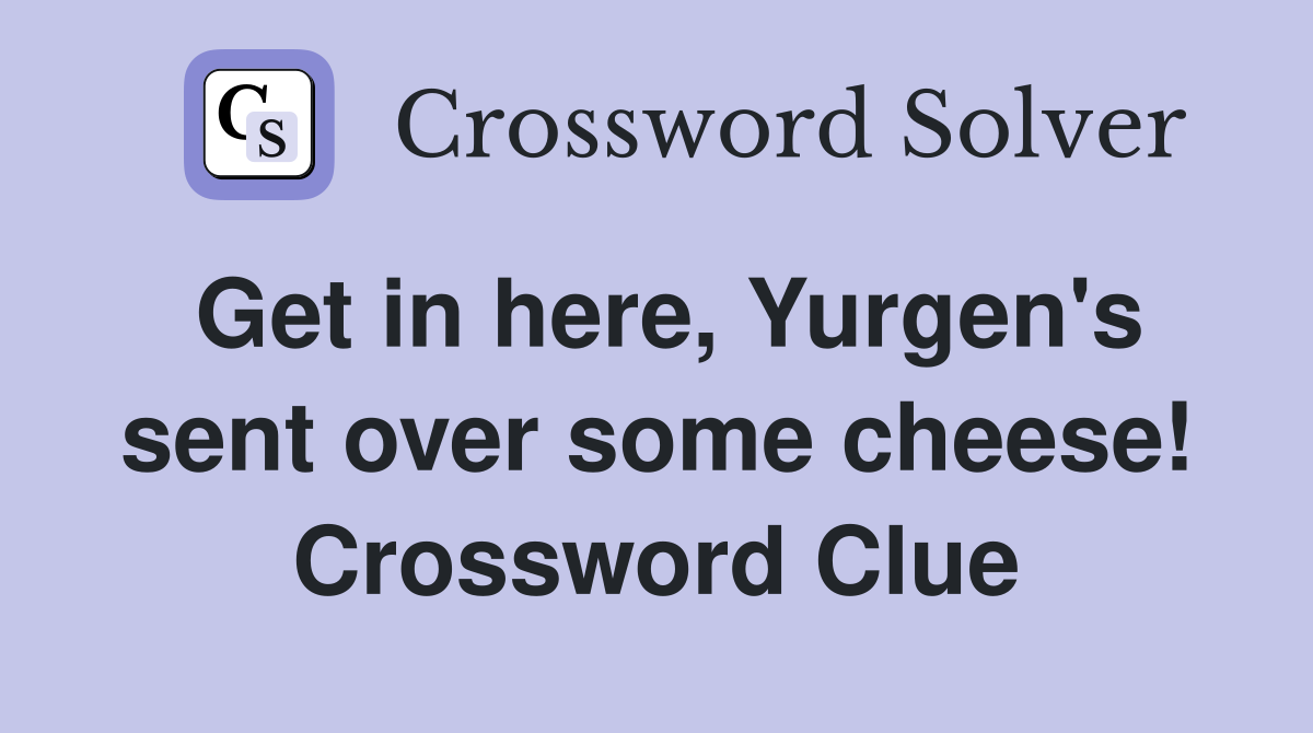 Get in here, Yurgen's sent over some cheese! Crossword Clue
