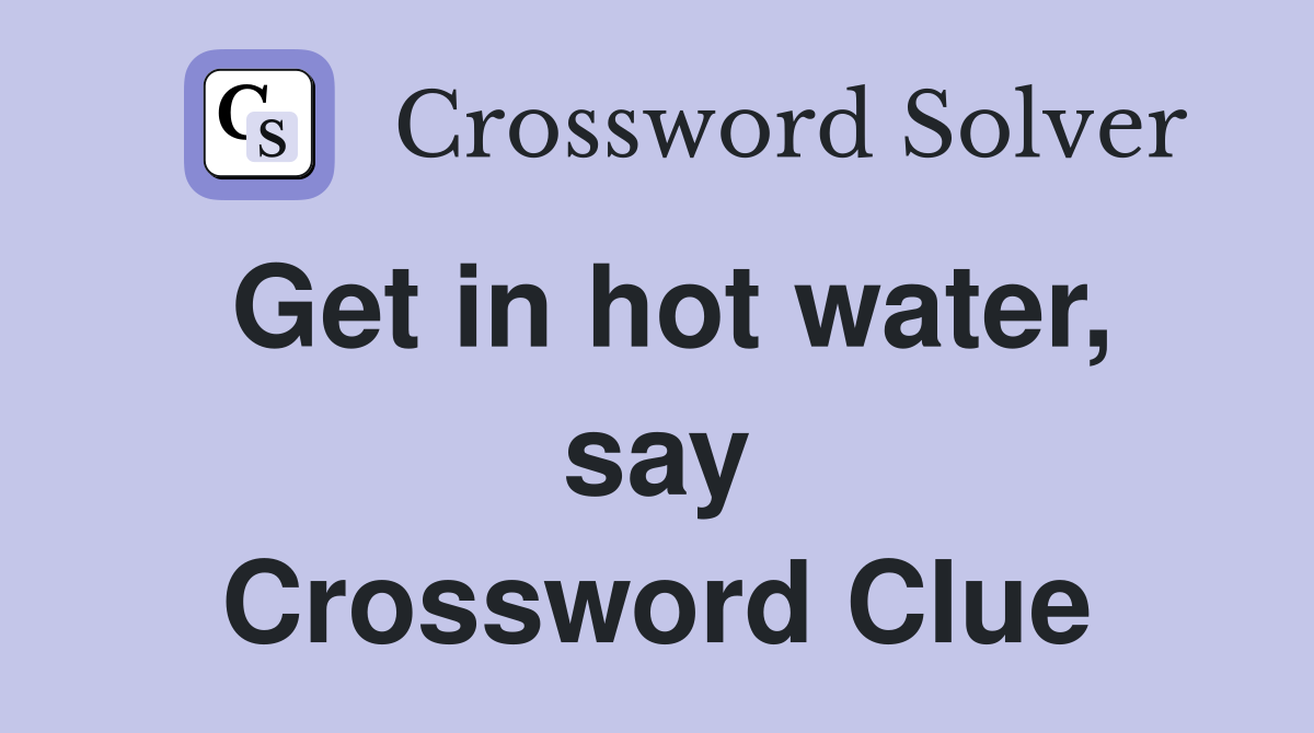 Get in hot water, say Crossword Clue