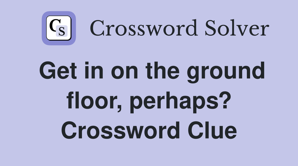 Get in on the ground floor, perhaps? Crossword Clue