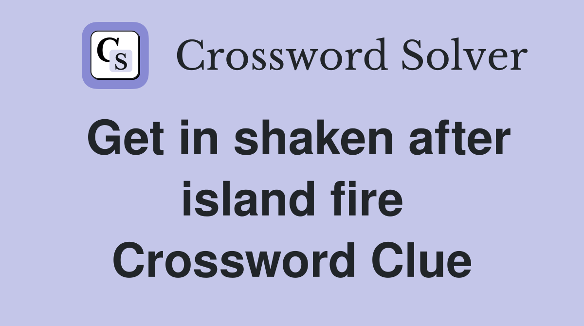 Get in shaken after island fire Crossword Clue