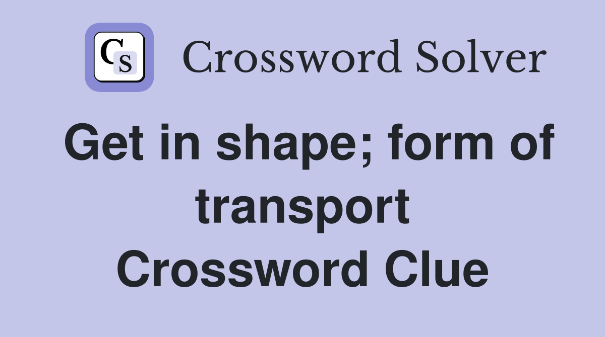 Get in shape; form of transport Crossword Clue