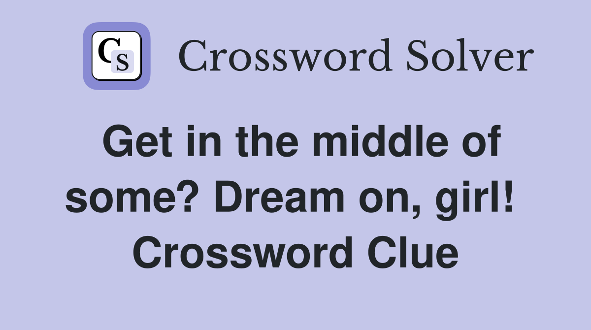 Get in the middle of some? Dream on, girl!  Crossword Clue