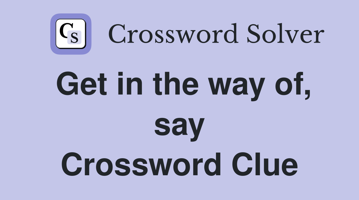 Get in the way of, say Crossword Clue